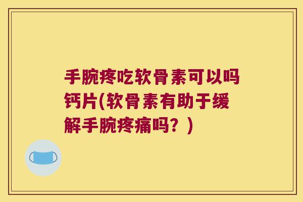 手腕疼吃软骨素可以吗钙片(软骨素有助于缓解手腕疼痛吗?)