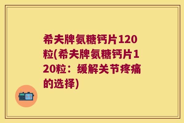 希夫牌氨糖钙片120粒(希夫牌氨糖钙片120粒:缓解关节疼痛的选择)