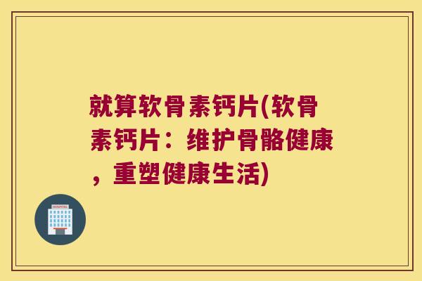 就算软骨素钙片(软骨素钙片:维护骨骼健康,重塑健康生活)