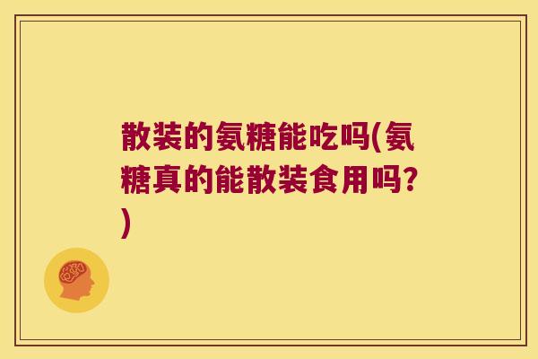 散装的氨糖能吃吗(氨糖真的能散装食用吗?)