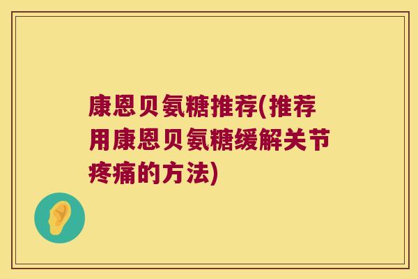 康恩贝氨糖推荐(推荐用康恩贝氨糖缓解关节疼痛的方法)