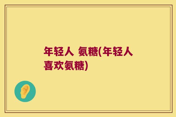 年轻人 氨糖(年轻人喜欢氨糖)