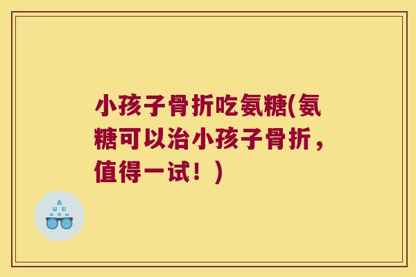 小孩子骨折吃氨糖(氨糖可以治小孩子骨折,值得一试!)