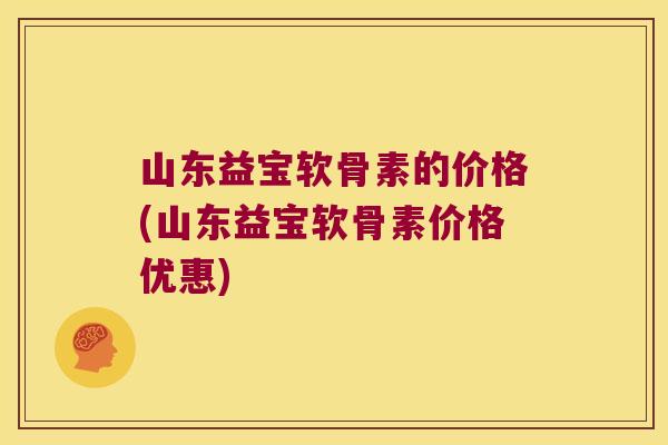 山东益宝软骨素的价格(山东益宝软骨素价格优惠)