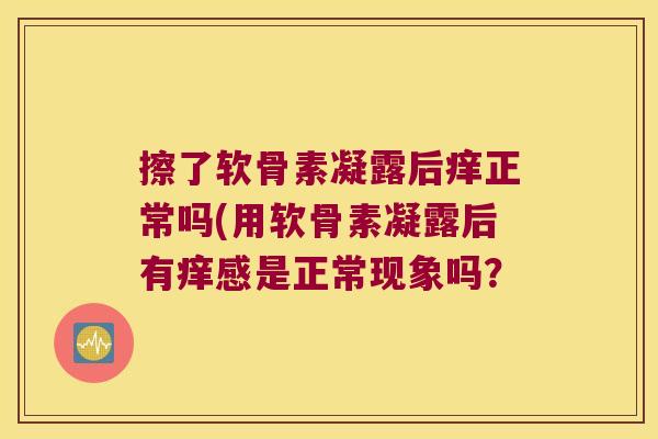 擦了软骨素凝露后痒正常吗(用软骨素凝露后有痒感是正常现象吗?