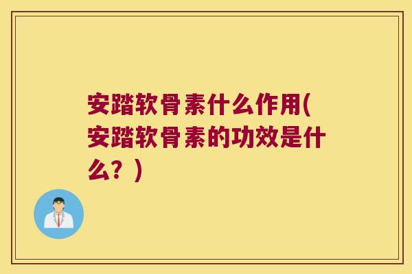 安踏软骨素什么作用(安踏软骨素的功效是什么?)