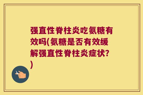 强直性脊柱炎吃氨糖有效吗(氨糖是否有效缓解强直性脊柱炎症状?)