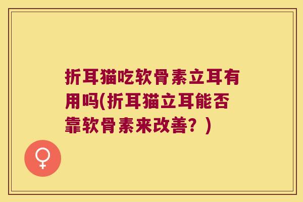 折耳猫吃软骨素立耳有用吗(折耳猫立耳能否靠软骨素来改善?)