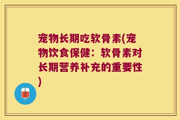 宠物长期吃软骨素(宠物饮食保健：软骨素对长期营养补充的重要性)