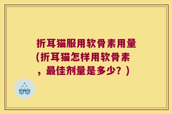 折耳猫服用软骨素用量(折耳猫怎样用软骨素,最佳剂量是多少?)