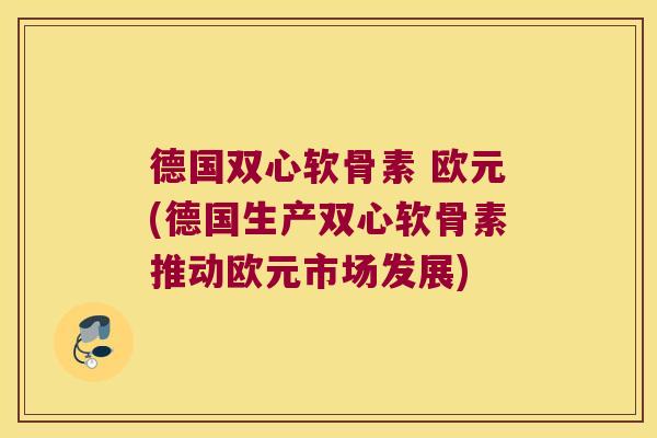 德国双心软骨素 欧元(德国生产双心软骨素推动欧元市场发展)