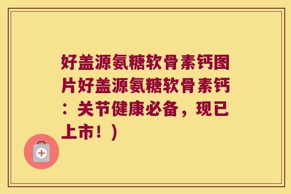好盖源氨糖软骨素钙图片好盖源氨糖软骨素钙:关节健康必备,现已上市!)