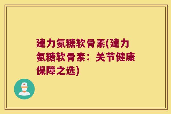 建力氨糖软骨素(建力氨糖软骨素:关节健康保障之选)