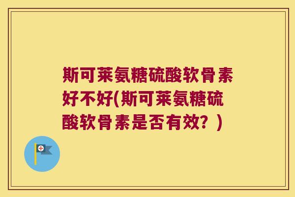 斯可莱氨糖硫酸软骨素好不好(斯可莱氨糖硫酸软骨素是否有效?)