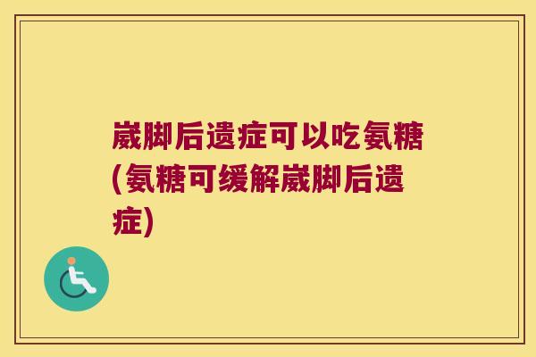 崴脚后遗症可以吃氨糖(氨糖可缓解崴脚后遗症)