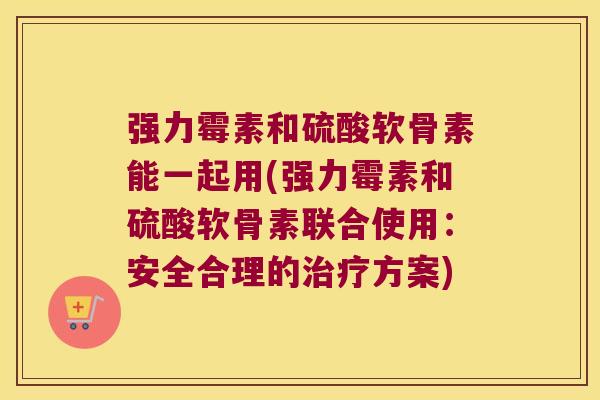 强力霉素和硫酸软骨素能一起用(强力霉素和硫酸软骨素联合使用：安全合理的治疗方案)