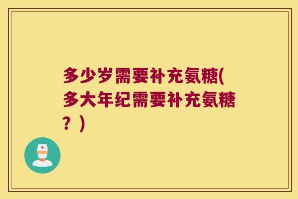 多少岁需要补充氨糖(多大年纪需要补充氨糖?)