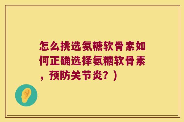 怎么挑选氨糖软骨素如何正确选择氨糖软骨素,?) 怎么挑选氨糖软骨素如何正确选择氨糖软骨素,?)