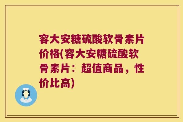 容大安糖硫酸软骨素片价格(容大安糖硫酸软骨素片:超值商品,性价比高)
