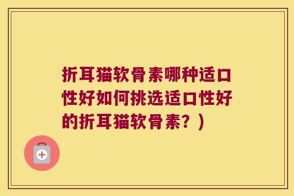 折耳猫软骨素哪种适口性好如何挑选适口性好的折耳猫软骨素?)