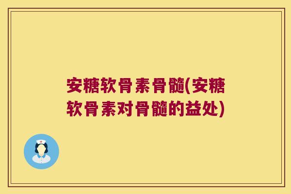 安糖软骨素骨髓(安糖软骨素对骨髓的益处)
