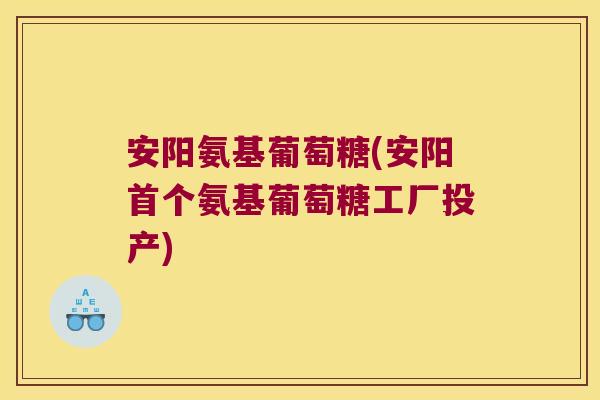 安阳氨基葡萄糖(安阳首个氨基葡萄糖工厂投产)