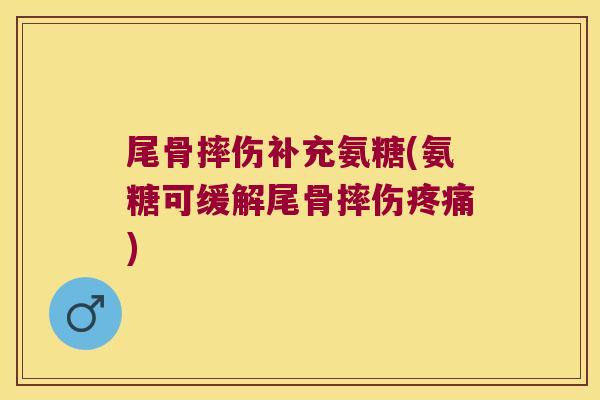 尾骨摔伤补充氨糖(氨糖可缓解尾骨摔伤疼痛)