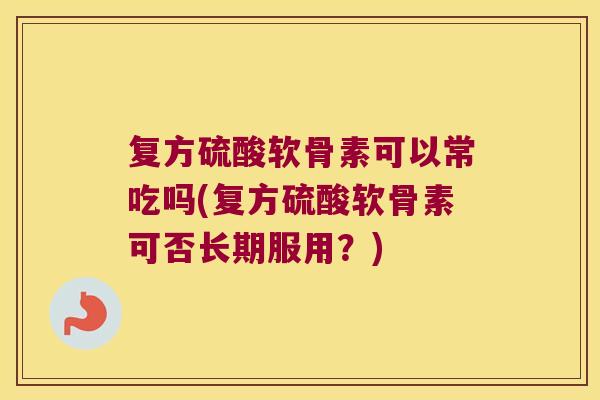 复方硫酸软骨素可以常吃吗(复方硫酸软骨素可否长期服用?) 复方硫酸软骨素可以常吃吗(复方硫酸软骨素可否长期服用?)