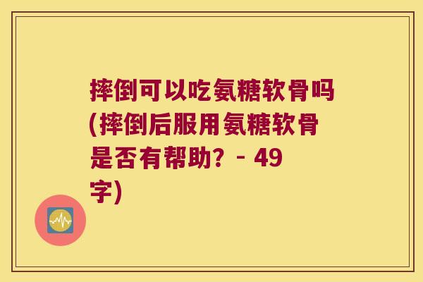 摔倒可以吃氨糖软骨吗(摔倒后服用氨糖软骨是否有帮助？- 49字)
