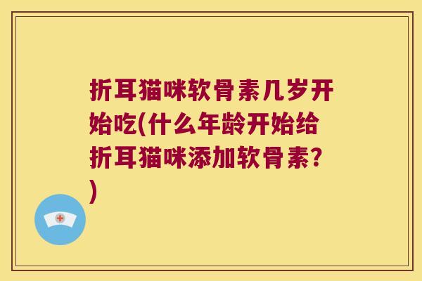 折耳猫咪软骨素几岁开始吃(什么年龄开始给折耳猫咪添加软骨素?) 折耳猫咪软骨素几岁开始吃(什么年龄开始给折耳猫咪添加软骨素?)