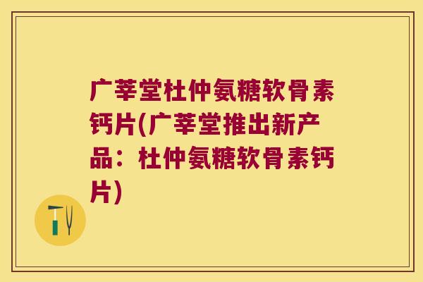 广莘堂杜仲氨糖软骨素钙片(广莘堂推出新产品:杜仲氨糖软骨素钙片)