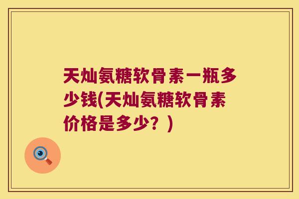 天灿氨糖软骨素一瓶多少钱(天灿氨糖软骨素价格是多少？)