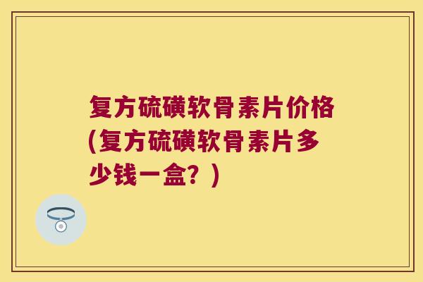 复方硫磺软骨素片价格(复方硫磺软骨素片多少钱一盒？)