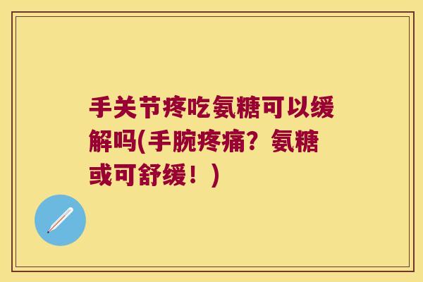 手关节疼吃氨糖可以缓解吗(手腕疼痛?氨糖或可舒缓!)