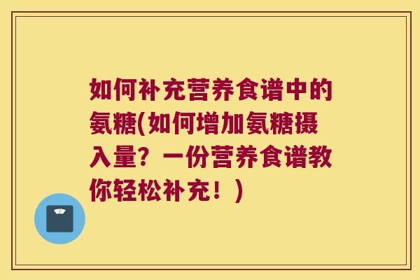 如何补充营养食谱中的氨糖(如何增加氨糖摄入量?一份营养食谱教你轻松补充!) 如何补充营养食谱中的氨糖(如何增加氨糖摄入量?一份营养食谱教你轻松补充!)