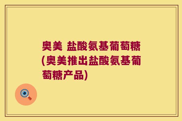 奥美 盐酸氨基葡萄糖(奥美推出盐酸氨基葡萄糖产品)