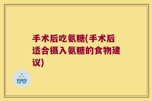 手术后吃氨糖(手术后适合摄入氨糖的食物建议)