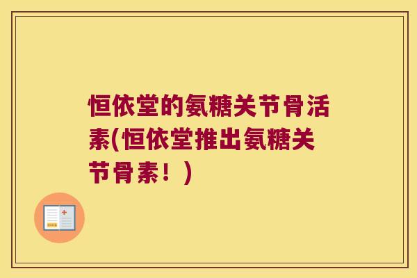 恒依堂的氨糖关节骨活素(恒依堂推出氨糖关节骨素!)