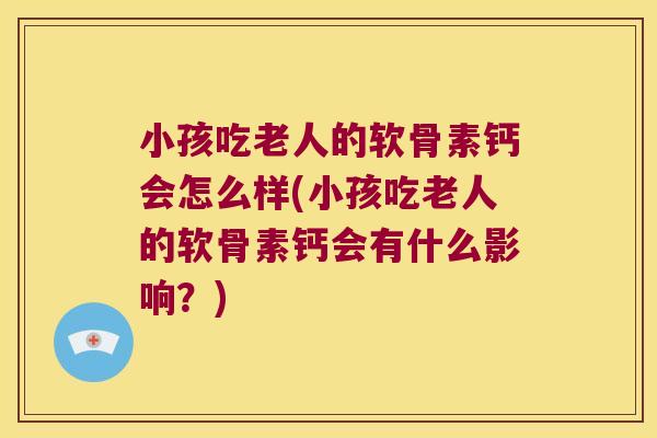 小孩吃老人的软骨素钙会怎么样(小孩吃老人的软骨素钙会有什么影响?) 小孩吃老人的软骨素钙会怎么样(小孩吃老人的软骨素钙会有什么影响?)