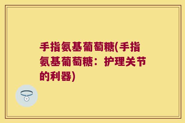 手指氨基葡萄糖(手指氨基葡萄糖:护理关节的利器)