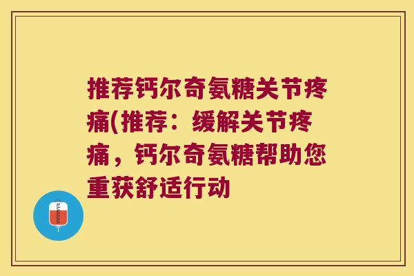 推荐钙尔奇氨糖关节疼痛(推荐：缓解关节疼痛，钙尔奇氨糖帮助您重获舒适行动