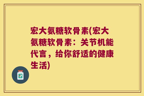 宏大氨糖软骨素(宏大氨糖软骨素:关节机能代言,给你舒适的健康生活)