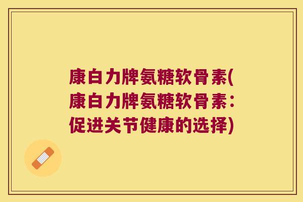 康白力牌氨糖软骨素(康白力牌氨糖软骨素:促进关节健康的选择)