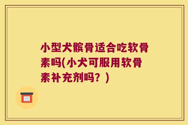 小型犬髌骨适合吃软骨素吗(小犬可服用软骨素补充剂吗?)