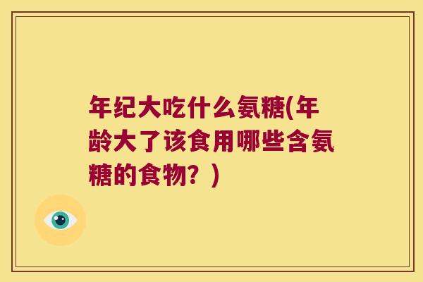 年纪大吃什么氨糖(年龄大了该食用哪些含氨糖的食物?)