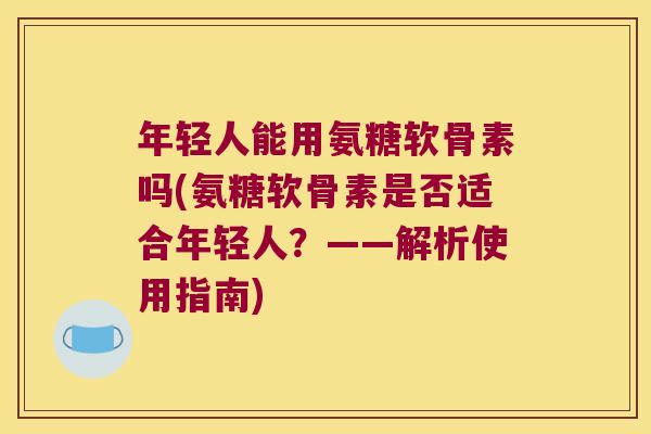 年轻人能用氨糖软骨素吗(氨糖软骨素是否适合年轻人?——解析使用指南)