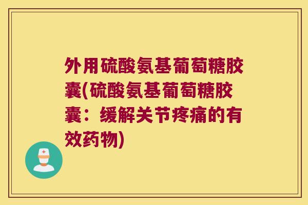 外用硫酸氨基葡萄糖胶囊(硫酸氨基葡萄糖胶囊:缓解关节疼痛的有效药物)