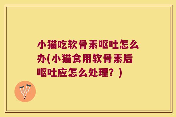小猫吃软骨素呕吐怎么办(小猫食用软骨素后呕吐应怎么处理?)