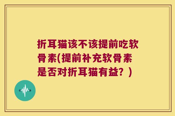 折耳猫该不该提前吃软骨素(提前补充软骨素是否对折耳猫有益?)