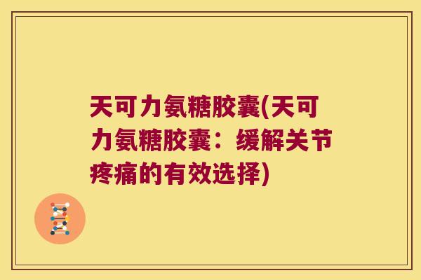 天可力氨糖胶囊(天可力氨糖胶囊:缓解关节疼痛的有效选择)
